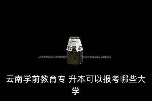 云南學(xué)前教育專 升本可以報(bào)考哪些大學(xué)