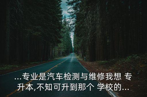 ...專業(yè)是汽車檢測與維修我想 專升本,不知可升到那個 學(xué)校的...