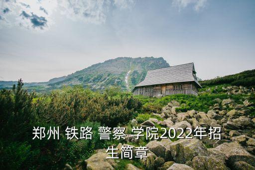 鄭州 鐵路 警察 學院2022年招生簡章