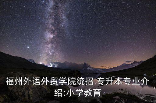 福州外語(yǔ)外貿(mào)學(xué)院統(tǒng)招 專(zhuān)升本專(zhuān)業(yè)介紹:小學(xué)教育