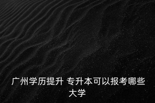  廣州學(xué)歷提升 專升本可以報(bào)考哪些大學(xué)