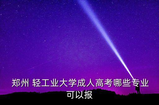  鄭州 輕工業(yè)大學(xué)成人高考哪些專業(yè)可以報(bào)
