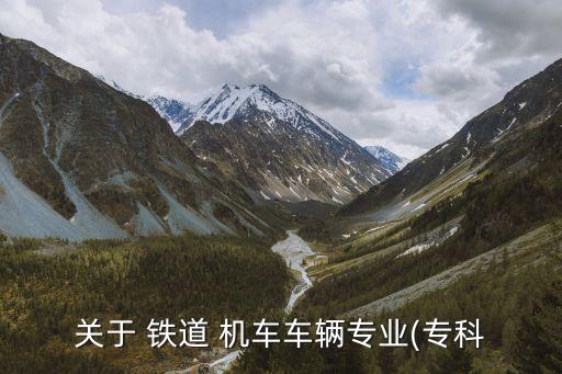 關(guān)于 鐵道 機(jī)車車輛專業(yè)(?？? class=