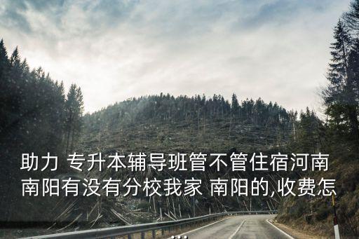助力 專升本輔導(dǎo)班管不管住宿河南 南陽(yáng)有沒(méi)有分校我家 南陽(yáng)的,收費(fèi)怎...