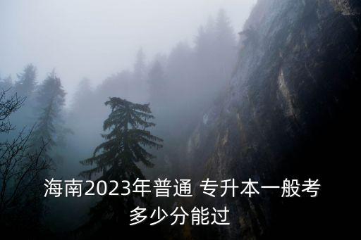  海南2023年普通 專(zhuān)升本一般考多少分能過(guò)