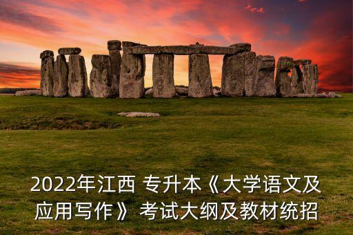 2022年江西 專升本《大學語文及應用寫作》 考試大綱及教材統招