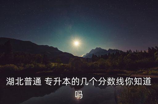 湖北普通 專升本的幾個分?jǐn)?shù)線你知道嗎