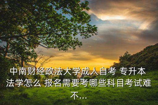 中南財(cái)經(jīng)政法大學(xué)成人自考 專(zhuān)升本 法學(xué)怎么 報(bào)名需要考哪些科目考試難不...