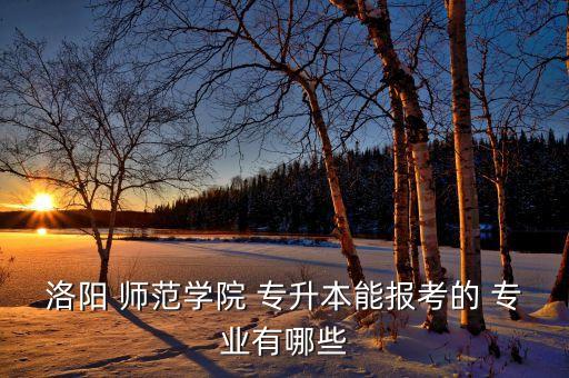洛陽 師范學(xué)院 專升本能報(bào)考的 專業(yè)有哪些