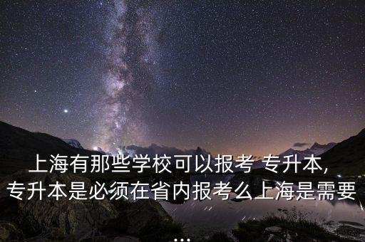 上海有那些學(xué)校可以報(bào)考 專升本, 專升本是必須在省內(nèi)報(bào)考么上海是需要...