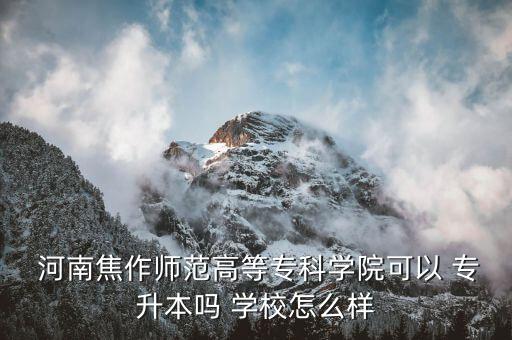  河南焦作師范高等?？茖W(xué)院可以 專升本嗎 學(xué)校怎么樣