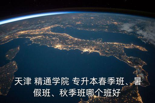  天津 精通學(xué)院 專升本春季班、暑假班、秋季班哪個(gè)班好