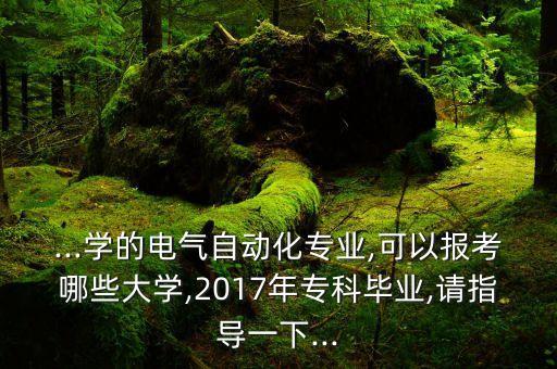 ...學(xué)的電氣自動(dòng)化專業(yè),可以報(bào)考哪些大學(xué),2017年?？飘厴I(yè),請(qǐng)指導(dǎo)一下...