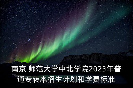 南京 師范大學(xué)中北學(xué)院2023年普通專(zhuān)轉(zhuǎn)本招生計(jì)劃和學(xué)費(fèi)標(biāo)準(zhǔn)