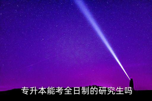  專(zhuān)升本能考全日制的研究生嗎