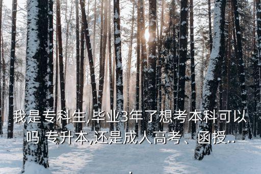 我是?？粕?畢業(yè)3年了想考本科可以嗎 專升本,還是成人高考、函授...