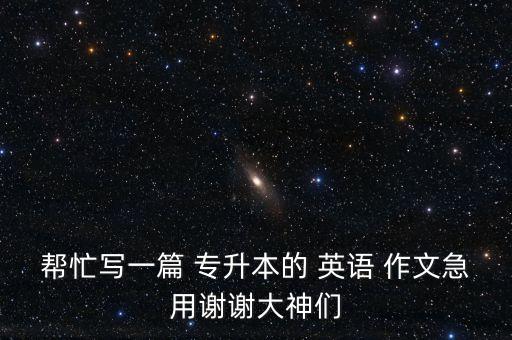 幫忙寫(xiě)一篇 專(zhuān)升本的 英語(yǔ) 作文急用謝謝大神們