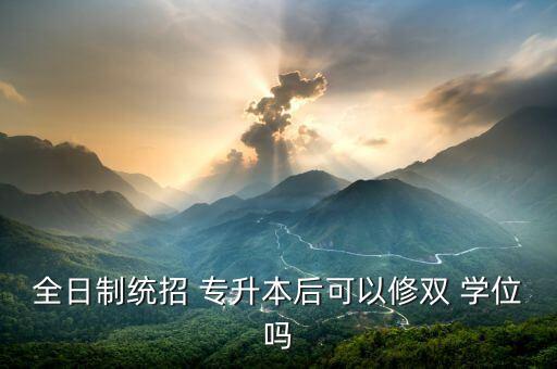 全日制統(tǒng)招 專升本后可以修雙 學位嗎