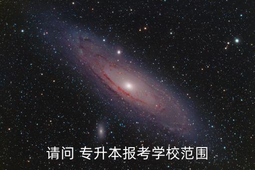 請(qǐng)問 專升本報(bào)考學(xué)校范圍