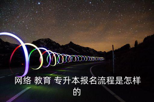 網(wǎng)絡(luò) 教育 專升本報名流程是怎樣的
