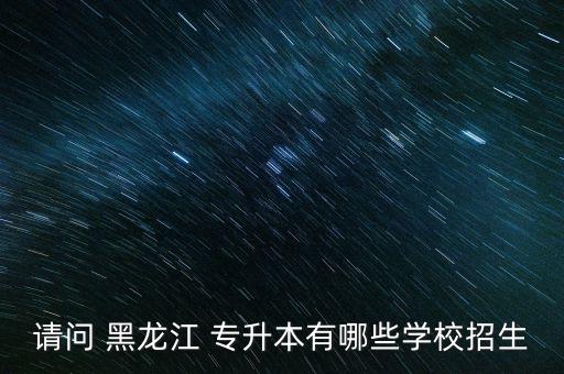 請(qǐng)問 黑龍江 專升本有哪些學(xué)校招生