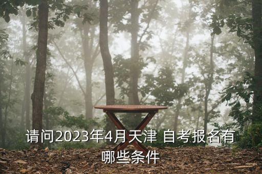 請(qǐng)問2023年4月天津 自考報(bào)名有哪些條件