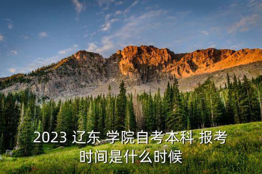 2023 遼東 學(xué)院自考本科 報考時間是什么時候
