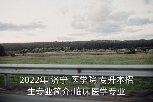 2022年 濟寧 醫(yī)學院 專升本招生專業(yè)簡介:臨床醫(yī)學專業(yè)