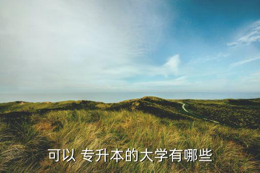 可以 專(zhuān)升本的大學(xué)有哪些