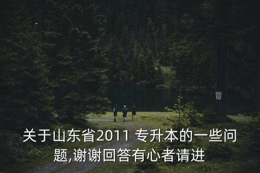 關(guān)于山東省2011 專升本的一些問題,謝謝回答有心者請(qǐng)進(jìn)