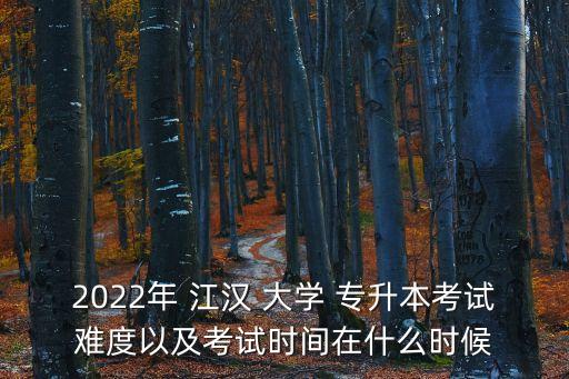 2022年 江漢 大學(xué) 專升本考試難度以及考試時(shí)間在什么時(shí)候