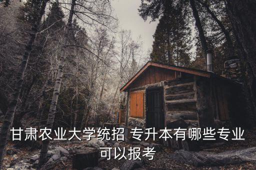 甘肅農業(yè)大學統(tǒng)招 專升本有哪些專業(yè)可以報考
