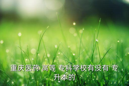 重慶醫(yī)藥 高等 ?？茖W(xué)校有沒(méi)有 專升本的