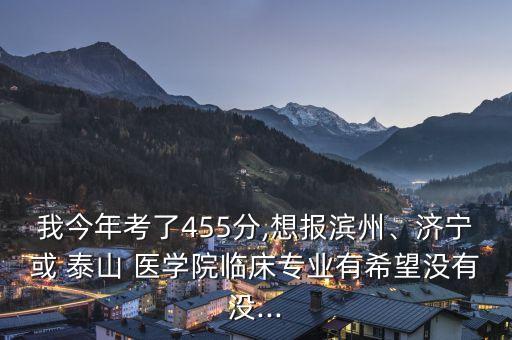 我今年考了455分,想報(bào)濱州、濟(jì)寧或 泰山 醫(yī)學(xué)院臨床專業(yè)有希望沒有沒...