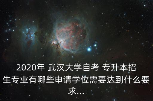 2020年 武漢大學(xué)自考 專升本招生專業(yè)有哪些申請學(xué)位需要達(dá)到什么要求...