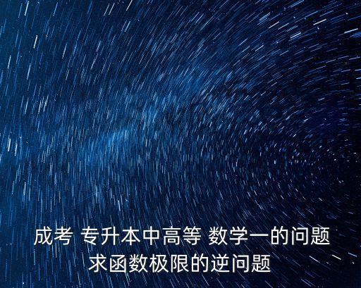  成考 專升本中高等 數(shù)學(xué)一的問(wèn)題求函數(shù)極限的逆問(wèn)題