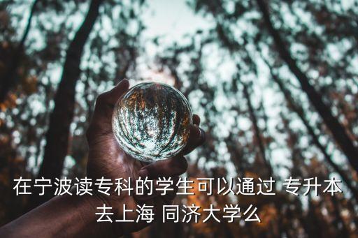 在寧波讀專科的學(xué)生可以通過(guò) 專升本去上海 同濟(jì)大學(xué)么