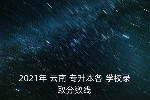 2021年 云南 專升本各 學校錄取分數(shù)線