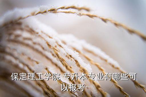  保定理工學院 專升本專業(yè)有哪些可以報考