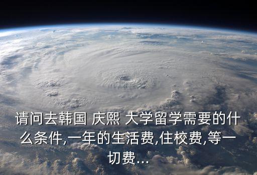 慶熙大學(xué)專(zhuān)升本學(xué)費(fèi),韓國(guó)慶熙大學(xué)學(xué)費(fèi)一年要多少錢(qián)