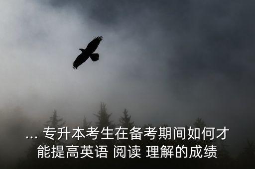 ... 專升本考生在備考期間如何才能提高英語 閱讀 理解的成績