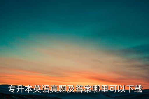  專升本英語(yǔ)真題及答案哪里可以下載