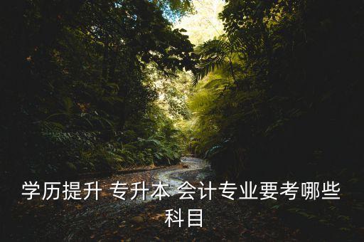 學歷提升 專升本 會計專業(yè)要考哪些 科目