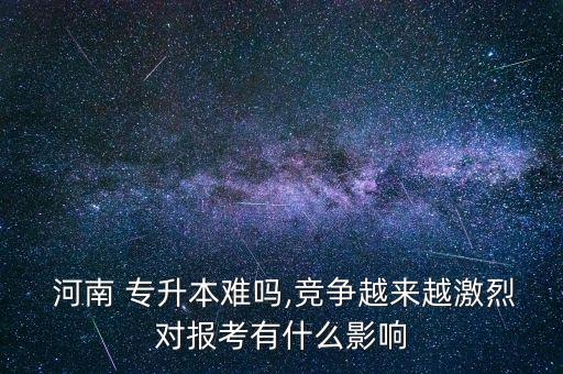  河南 專升本難嗎,競(jìng)爭(zhēng)越來(lái)越激烈對(duì)報(bào)考有什么影響