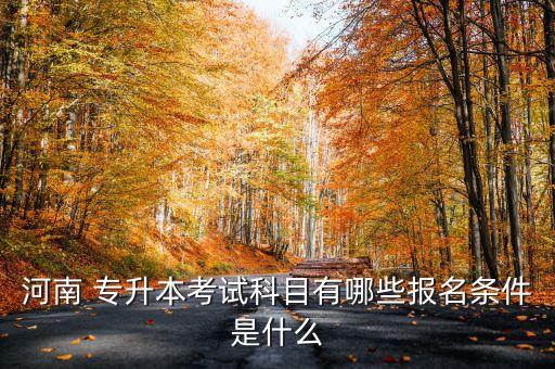 河南 專升本考試科目有哪些報名條件是什么