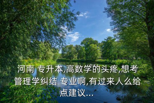  河南 專升本,高數(shù)學(xué)的頭疼,想考 管理學(xué)糾結(jié) 專業(yè)啊,有過來人么給點(diǎn)建議...