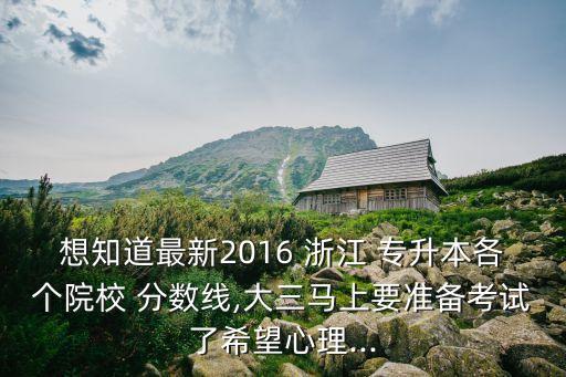 想知道最新2016 浙江 專(zhuān)升本各個(gè)院校 分?jǐn)?shù)線(xiàn),大三馬上要準(zhǔn)備考試了希望心理...