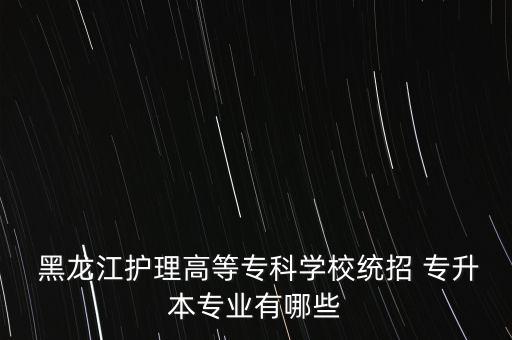 黑龍江護(hù)理高等?？茖W(xué)校統(tǒng)招 專升本專業(yè)有哪些