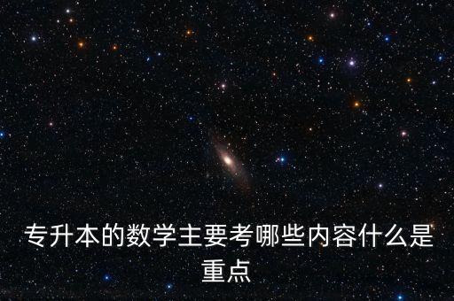  專升本的數(shù)學(xué)主要考哪些內(nèi)容什么是重點