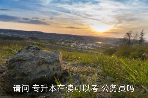 請問 專升本在讀可以考 公務員嗎